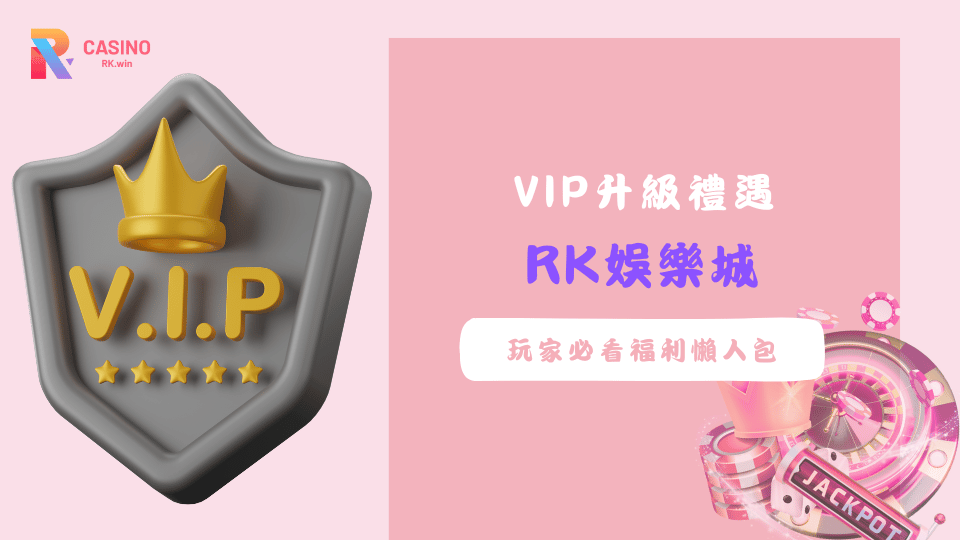 RK娛樂城2025年VIP升級制度與專屬禮遇完整介紹，紅包獎勵與返水優惠全公開